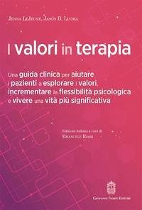I valori in terapia. Una guida clinica per aiutare i pazienti a esplorare i valori, incrementare la flessibilità psicologica e vivere una vita più significativa - Lejeune, Jenna; Luoma B., Jason