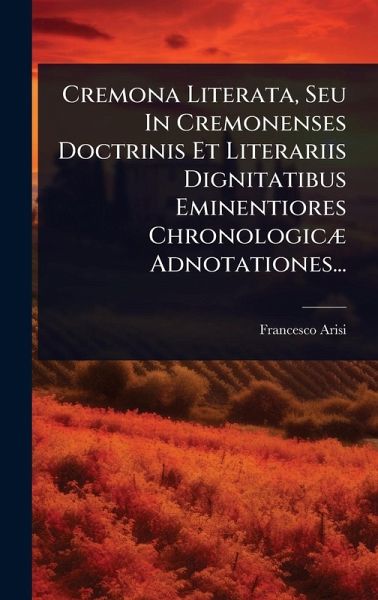 Cremona Literata, Seu In Cremonenses Doctrinis Et Literariis Dignitatibus Eminentiores ChronologicÃ] Adnotationes...