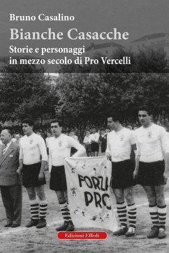 Bianche Casacche. Storie e personaggi in mezzo secolo di Pro Vercelli - Casalino, Bruno