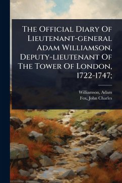 The Official Diary Of Lieutenant-general Adam Williamson, Deputy-lieutenant Of The Tower Of London, 1722-1747; - 1676?-1747, Williamson Adam