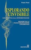 Esplorando l'invisibile. Guida pratica alla sperimentazione. Indagine sulla transcomunicazione strumentale Esplorando l'invisibile. Guida pratica alla sperimentazione. Indagine sulla transcomunicazione strumentale