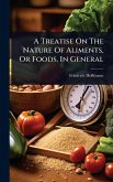 A Treatise On The Nature Of Aliments, Or Foods, In General A Treatise On The Nature Of Aliments, Or Foods, In General
