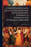 Correspondencia De La Legacion Mexicana En Washington Durante La Intervencion Extranjera. 1860-1868