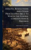 Debates, Resolutions And Other Proceedings [&c.]. To Which The Federal Constitution Is Prefixed