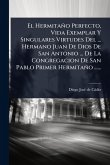 El Hermitaño Perfecto, Vida Exemplar Y Singulares Virtudes Del ... Hermano Juan De Dios De San Antonio ... De La Congregacion De San Pablo Primer Hermitaño ......