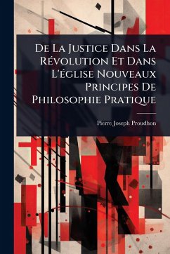 De La Justice Dans La RÃ(c)volution Et Dans L'Ã(c)glise Nouveaux Principes De Philosophie Pratique - Proudhon, Pierre-Joseph