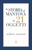 La storia di Mantova in 21 oggetti. Cose che raccontano cose La storia di Mantova in 21 oggetti. Cose che raccontano cose