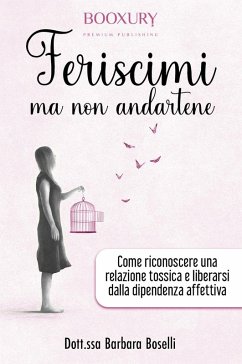 Feriscimi ma non andartene. Come riconoscere una relazione tossica e liberarsi dalla dipendenza affettiva - Boselli, Barbara