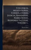 Colloquia, Meditationes, Consolationes, Judicia, Sententiae, Narrationes, Responsa, Facetiae, Volume 1...
