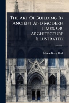 The Art Of Building In Ancient And Modern Times, Or, Architecture Illustrated - Heck, Johann Georg