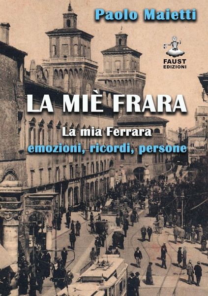 La miè Frara. La mia Ferrara: emozioni, ricordi, persone La miè Frara. La mia Ferrara: emozioni, ricordi, persone