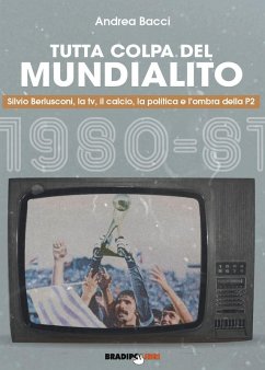 Tutta colpa del Mundialito. Silvio Berlusconi, la tv, il calcio, la politica e l'ombra della P2 (1980-81) - Bacci, Andrea