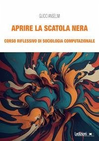 Aprire la scatola nera. Corso riflessivo di sociologia computazionale - Anselmi, Guido