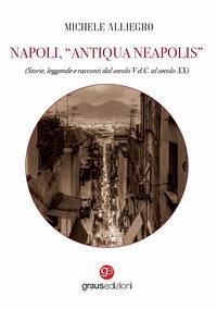 Napoli, 'Antiqua Neapolis'. Storie, leggende e racconti dal secolo V d.C. al secolo XX - Alliegro, Michele Napoli, 'Antiqua Neapolis'. Storie, leggende e racconti dal secolo V d.C. al secolo XX - Alliegro, Michele