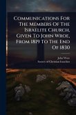 Communications For The Members Of The Israelite Church, Given To John Wroe, From 1819 To The End Of 1830 Communications For The Members Of The Israelite Church, Given To John Wroe, From 1819 To The End Of 1830