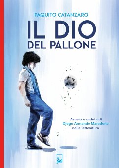 Il Dio del pallone. Ascesa e caduta di Diego Armando Maradona nella letteratura - Catanzaro, Paquito Il Dio del pallone. Ascesa e caduta di Diego Armando Maradona nella letteratura - Catanzaro, Paquito