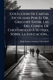 Coleccion De Cartas Escogidas Por El Dr. Gregory Entre Las Del Conde De Chesterfield à Su Hijo, Sobre La EducaciÃ3n... Coleccion De Cartas Escogidas Por El Dr. Gregory Entre Las Del Conde De Chesterfield à Su Hijo, Sobre La EducaciÃ3n...