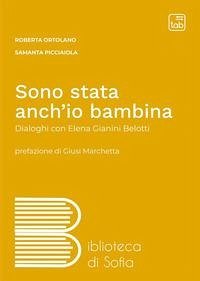 Sono stata anch'io bambina. Dialoghi con Elena Gianini Belotti - Ortolano, Roberta; Picciaiola, Samanta