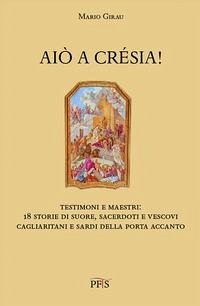 Aiò a crésia! Testimoni e maestri: 18 storie di suore, sacerdoti e vescovi cagliaritani e sardi della porta accanto - Girau, Mario