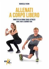 Allenati a corpo libero. Rimettiti in forma senza attrezzi dove vuoi e quando vuoi - Vicini, Marcello