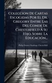 Coleccion De Cartas Escogidas Por El Dr. Gregory Entre Las Del Conde De Chesterfield à Su Hijo, Sobre La EducaciÃ3n... Coleccion De Cartas Escogidas Por El Dr. Gregory Entre Las Del Conde De Chesterfield à Su Hijo, Sobre La EducaciÃ3n...