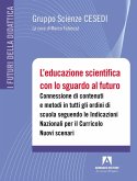 L' educazione scientifica con lo sguardo al futuro. Connessione di contenuti e metodi in tutti gli ordini di scuola seguendo le Indicazioni Nazionali per il Curricolo. Nuovi scenari