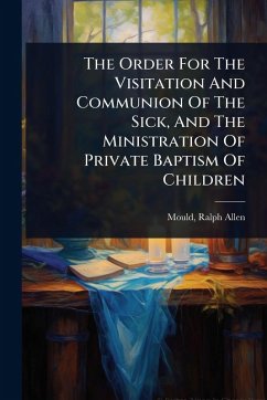 The Order For The Visitation And Communion Of The Sick, And The Ministration Of Private Baptism Of Children - Allen, Mould Ralph