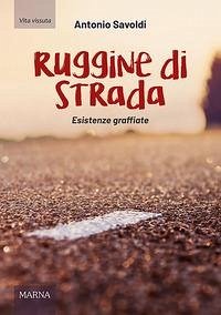 Ruggine di strada. Esistenze graffiate - Savoldi, Antonio