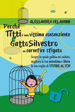 Perché Titti è una vittima consenziente e gatto Silvestro un carnefice sfigato. Scopri in quale gabbia sei caduto, migliora la tua autostima e libera la tua voglia di vivere al top - Orlandini, Alessandra
