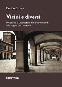 Vicini e diversi. Felizzano e Quattordio dal dopoguerra alle soglie del Duemila - Ercole, Enrico