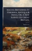 Magna Britannia Et Hibernia, Antiqua & Nova. Or, A New Survey Of Great Britain, Magna Britannia Et Hibernia, Antiqua & Nova. Or, A New Survey Of Great Britain,
