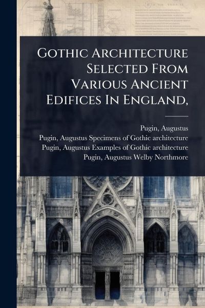 Gothic Architecture Selected From Various Ancient Edifices In England, Gothic Architecture Selected From Various Ancient Edifices In England,