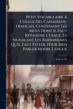 Cover Petit Vocabulaire Ã L'usage Des Canadiens-français, Contenant Les Mots Dont Il Faut RÃ(c)pandre L'usage, Et Signalant Les Barbarismes Qu'il Faut Ãviter, Pour Bien Parler Notre Langue