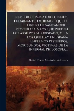 Cover Remedio Fumigatorio, Igneo, Fulminante, Extremo ... Que El Obispo De Santander ... Procuraba A Los Que Pueden Hallarse Por Su Obispado, Y ... A Los Que Hay En España Enfermos PestÃ-feros, Moribundos, VÃ-ctimas De La Infernal Philosofia, ...