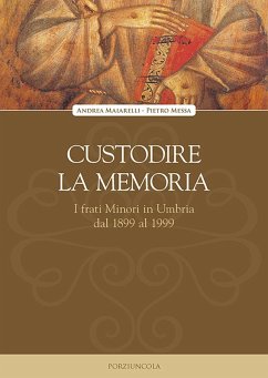 Custodire la memoria. I frati Minori in Umbria dal 1899 al 1999 - Maiarelli, Andrea; Messa, Pietro