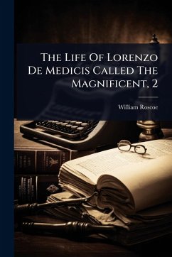 The Life Of Lorenzo De Medicis Called The Magnificent, 2 - Roscoe, William
