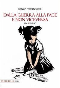 Dalla guerra alla pace e non viceversa. Un ideario - Paternoster, Renzo
