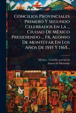 Concilios Provinciales Primero Y Segundo Celebrados En La ... Ciudad De Mèxico Presidiendo ... Fr. Alonso De Montðfar En Los Años De 1555 Y 1565... Concilios Provinciales Primero Y Segundo Celebrados En La ... Ciudad De Mèxico Presidiendo ... Fr. Alonso De Montðfar En Los Años De 1555 Y 1565...