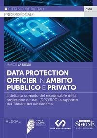 Data Protection Officier in ambito pubblico e privato. Il delicato compito del responsabile della protezione dei dati (DPO/RPD) a supporto del Titolare del trattamento - La Diega, Marco Data Protection Officier in ambito pubblico e privato. Il delicato compito del responsabile della protezione dei dati (DPO/RPD) a supporto del Titolare del trattamento - La Diega, Marco