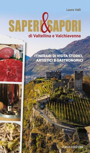 Saperi & sapori di Valtellina e Valchiavenna. Itinerari di visita storici, artistici e gastronomici Saperi & sapori di Valtellina e Valchiavenna. Itinerari di visita storici, artistici e gastronomici