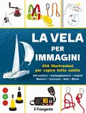La vela per immagini. 300 illustrazioni per capire tutto subito. Attrezzatura. Equipaggiamento. Segnali. Manovre. Sicurezza. Nodi. Meteo