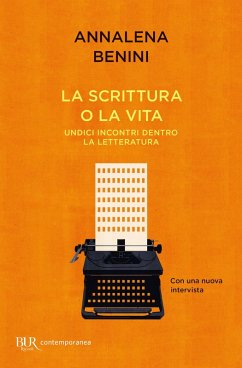 La scrittura o la vita. Undici incontri dentro la letteratura - Benini, Annalena