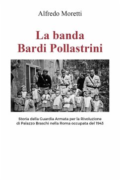 La banda Bardi Pollastrini. Storia della guardia armata per la rivoluzione di Palazzo Braschi nella Roma occupata del 1943 - Moretti, Alfredo