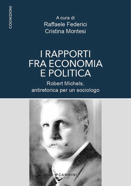 I rapporti fra economia e politica. Robert Michels, antiretorica per un sociologo I rapporti fra economia e politica. Robert Michels, antiretorica per un sociologo