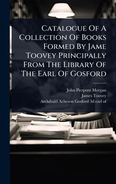 Catalogue Of A Collection Of Books Formed By Jame Toovey Principally From The Library Of The Earl Of Gosford