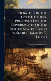 Debates...on The Constitution, Proposed For The Government Of The United States, Taken In Short-hand By T. Lloyd Debates...on The Constitution, Proposed For The Government Of The United States, Taken In Short-hand By T. Lloyd
