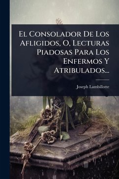 El Consolador De Los Afligidos, O, Lecturas Piadosas Para Los Enfermos Y Atribulados... - Lambillotte, Joseph