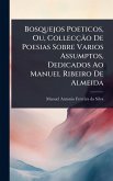 Bosquejos Poeticos, Ou, CollecçÃ£o De Poesias Sobre Varios Assumptos, Dedicados Ao Manuel Ribeiro De Almeida