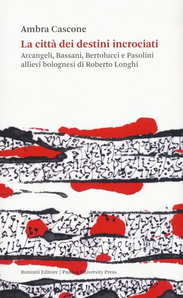 La città dei destini incrociati. Arcangeli, Bassani, Bertolucci e Pasolini allievi bolognesi di Roberto Longhi La città dei destini incrociati. Arcangeli, Bassani, Bertolucci e Pasolini allievi bolognesi di Roberto Longhi