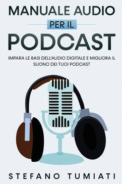Manuale audio per il Podcast. Impara le basi dell'audio digitale e migliora il suono dei tuoi Podcast - Tumiati, Stefano